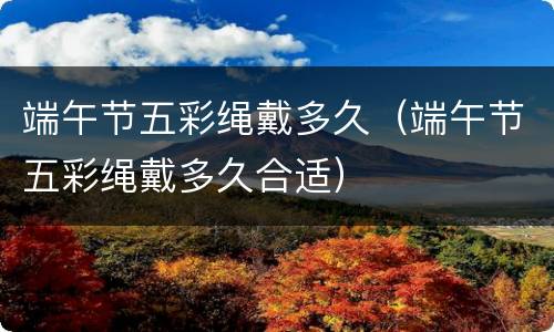 端午节五彩绳戴多久（端午节五彩绳戴多久合适）