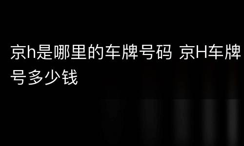 京h是哪里的车牌号码 京H车牌号多少钱