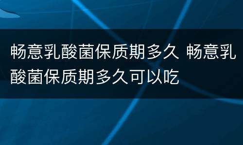 畅意乳酸菌保质期多久 畅意乳酸菌保质期多久可以吃