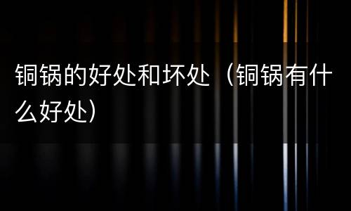 铜锅的好处和坏处（铜锅有什么好处）