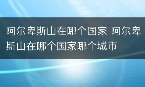 阿尔卑斯山在哪个国家 阿尔卑斯山在哪个国家哪个城市