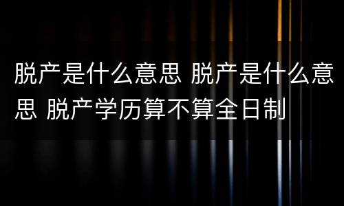 脱产是什么意思 脱产是什么意思 脱产学历算不算全日制