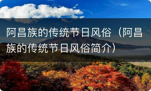 阿昌族的传统节日风俗（阿昌族的传统节日风俗简介）