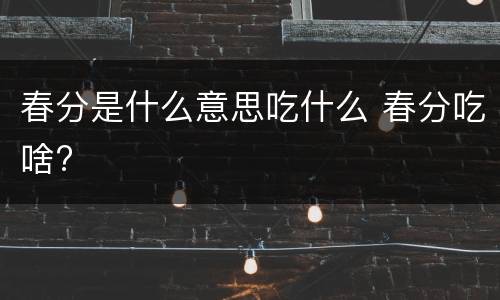 春分是什么意思吃什么 春分吃啥?