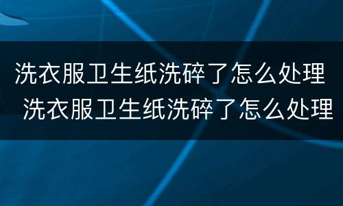 洗衣服卫生纸洗碎了怎么处理 洗衣服卫生纸洗碎了怎么处理干了能抖掉吗