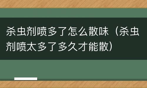 杀虫剂喷多了怎么散味（杀虫剂喷太多了多久才能散）