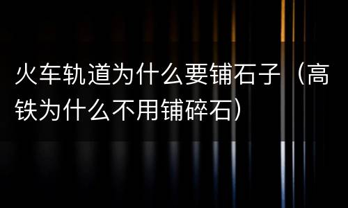 火车轨道为什么要铺石子（高铁为什么不用铺碎石）