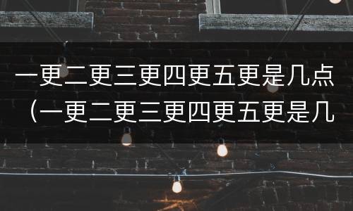 一更二更三更四更五更是几点（一更二更三更四更五更是几点到几点）