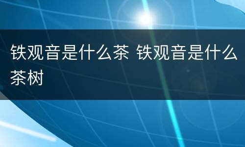 铁观音是什么茶 铁观音是什么茶树