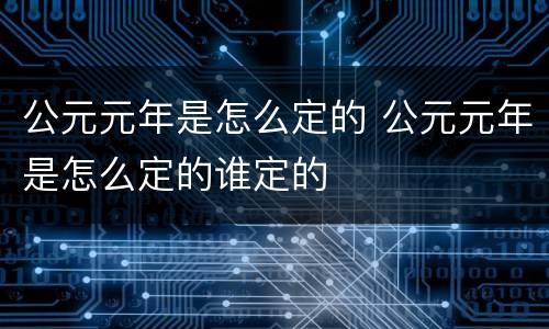 公元元年是怎么定的 公元元年是怎么定的谁定的