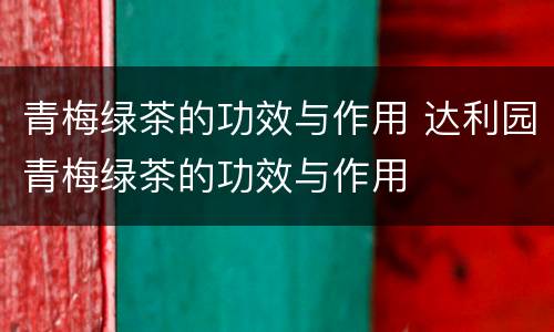 青梅绿茶的功效与作用 达利园青梅绿茶的功效与作用