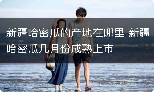 新疆哈密瓜的产地在哪里 新疆哈密瓜几月份成熟上市