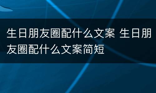 生日朋友圈配什么文案 生日朋友圈配什么文案简短