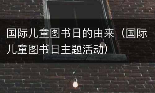 国际儿童图书日的由来（国际儿童图书日主题活动）