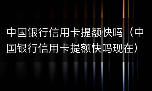 中国银行信用卡提额快吗（中国银行信用卡提额快吗现在）