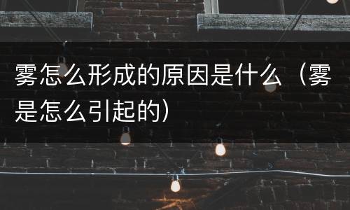 雾怎么形成的原因是什么（雾是怎么引起的）