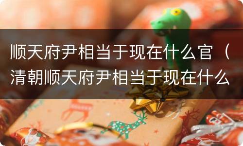 顺天府尹相当于现在什么官（清朝顺天府尹相当于现在什么官）