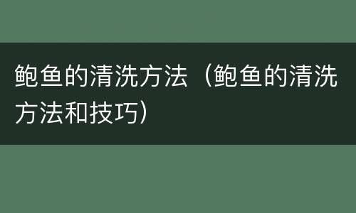 鲍鱼的清洗方法（鲍鱼的清洗方法和技巧）