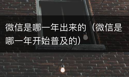 微信是哪一年出来的（微信是哪一年开始普及的）