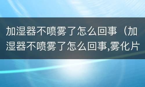 加湿器不喷雾了怎么回事（加湿器不喷雾了怎么回事,雾化片是好的）