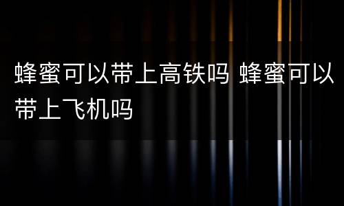 蜂蜜可以带上高铁吗 蜂蜜可以带上飞机吗