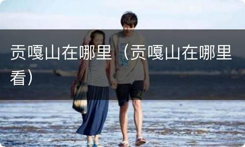 贡嘎山在哪里（贡嘎山在哪里看）