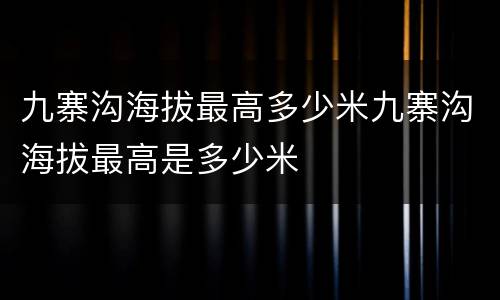 九寨沟海拔最高多少米九寨沟海拔最高是多少米