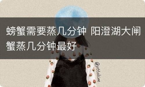 螃蟹需要蒸几分钟 阳澄湖大闸蟹蒸几分钟最好