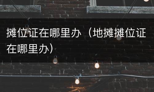 摊位证在哪里办（地摊摊位证在哪里办）