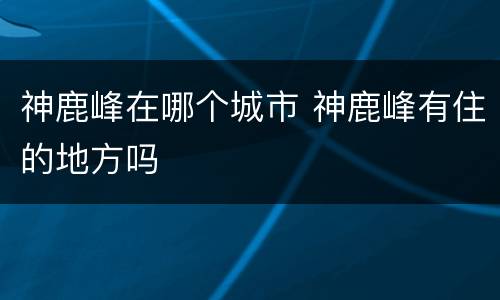 神鹿峰在哪个城市 神鹿峰有住的地方吗