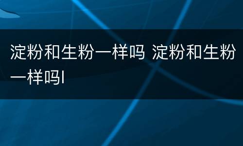 淀粉和生粉一样吗 淀粉和生粉一样吗l