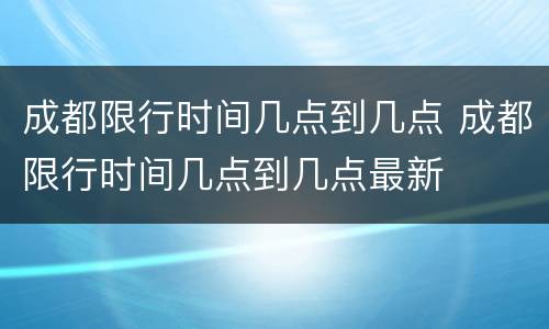 成都限行时间几点到几点 成都限行时间几点到几点最新