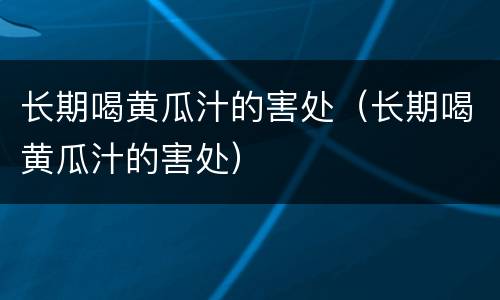 长期喝黄瓜汁的害处（长期喝黄瓜汁的害处）