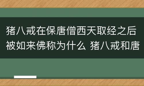 猪八戒在保唐僧西天取经之后被如来佛称为什么 猪八戒和唐僧西天取经被如来封为什么