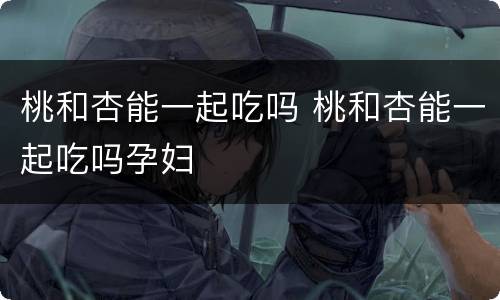 桃和杏能一起吃吗 桃和杏能一起吃吗孕妇