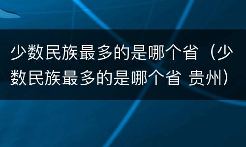 少数民族最多的是哪个省（少数民族最多的是哪个省 贵州）