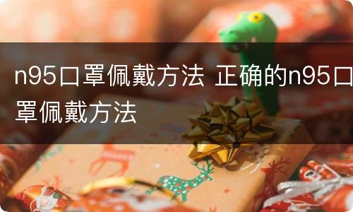 n95口罩佩戴方法 正确的n95口罩佩戴方法