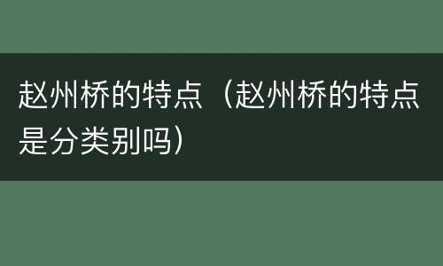 赵州桥的特点（赵州桥的特点是分类别吗）