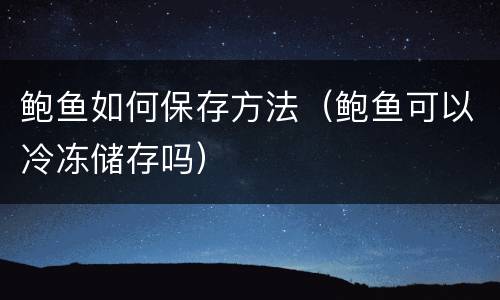 鲍鱼如何保存方法（鲍鱼可以冷冻储存吗）