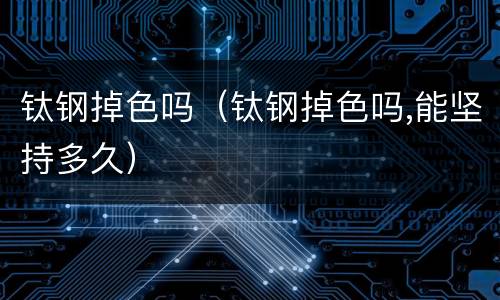 钛钢掉色吗（钛钢掉色吗,能坚持多久）