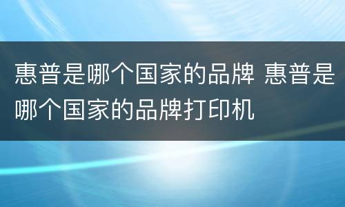 惠普是哪个国家的品牌 惠普是哪个国家的品牌打印机
