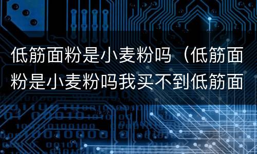 低筋面粉是小麦粉吗（低筋面粉是小麦粉吗我买不到低筋面粉?）