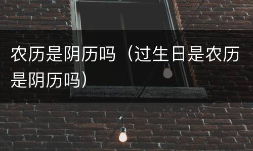 农历是阴历吗（过生日是农历是阴历吗）