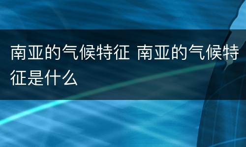 南亚的气候特征 南亚的气候特征是什么