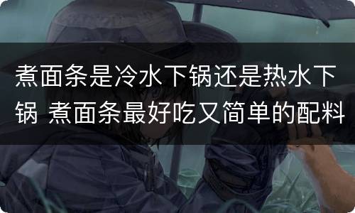 煮面条是冷水下锅还是热水下锅 煮面条最好吃又简单的配料
