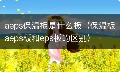 aeps保温板是什么板（保温板aeps板和eps板的区别）