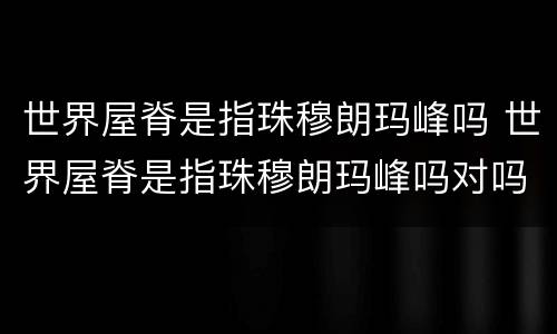 世界屋脊是指珠穆朗玛峰吗 世界屋脊是指珠穆朗玛峰吗对吗