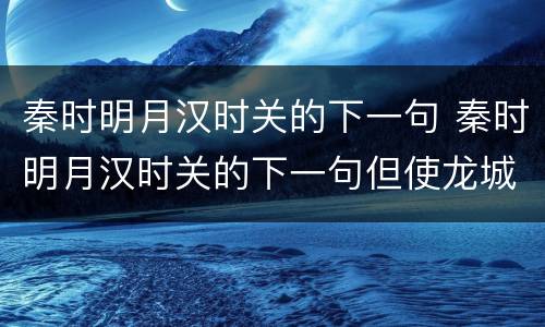 秦时明月汉时关的下一句 秦时明月汉时关的下一句但使龙城飞将在的下一句