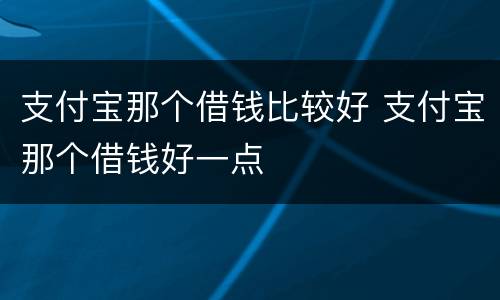 支付宝那个借钱比较好 支付宝那个借钱好一点