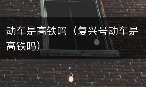 动车是高铁吗（复兴号动车是高铁吗）